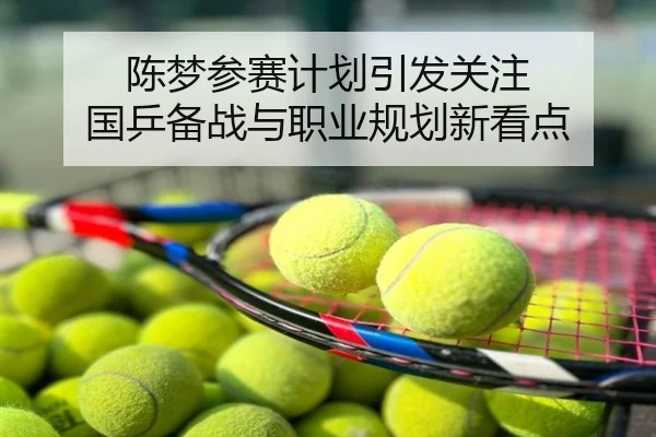 陈梦参赛计划引发关注 国乒备战与职业规划新看点