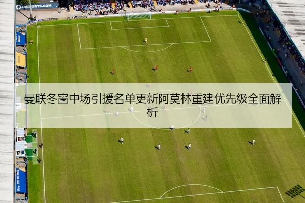 曼联冬窗中场引援名单更新阿莫林重建优先级全面解析