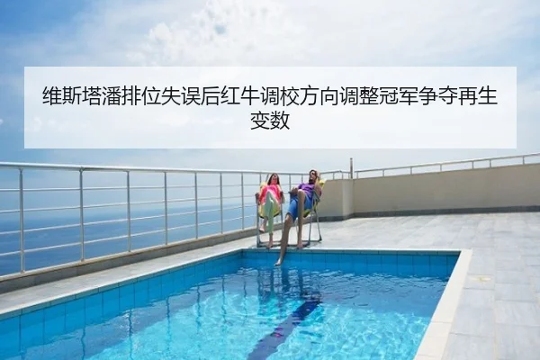 维斯塔潘排位失误后红牛调校方向调整冠军争夺再生变数