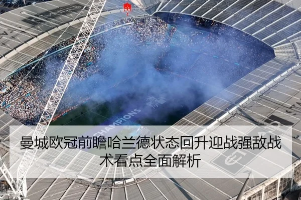 曼城欧冠前瞻哈兰德状态回升迎战强敌战术看点全面解析