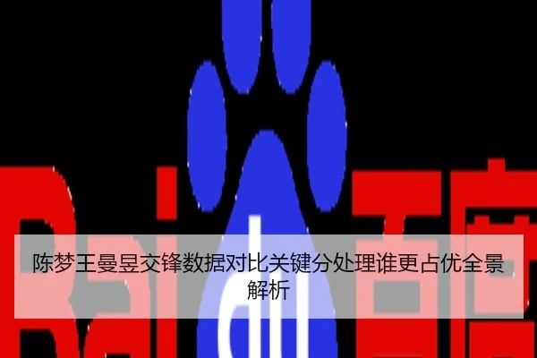 陈梦王曼昱交锋数据对比关键分处理谁更占优全景解析