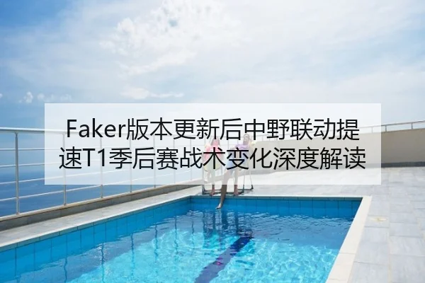 Faker版本更新后中野联动提速T1季后赛战术变化深度解读