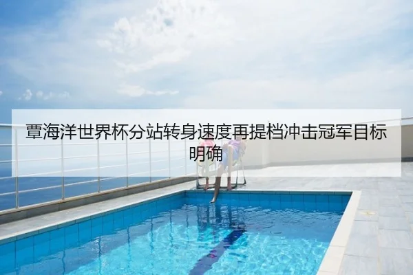 覃海洋世界杯分站转身速度再提档冲击冠军目标明确
