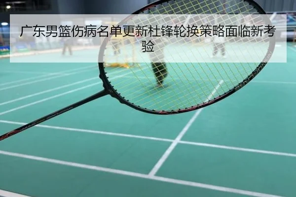 广东男篮伤病名单更新杜锋轮换策略面临新考验