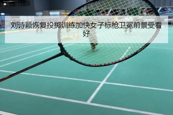 刘诗颖恢复投掷训练加快女子标枪卫冕前景受看好